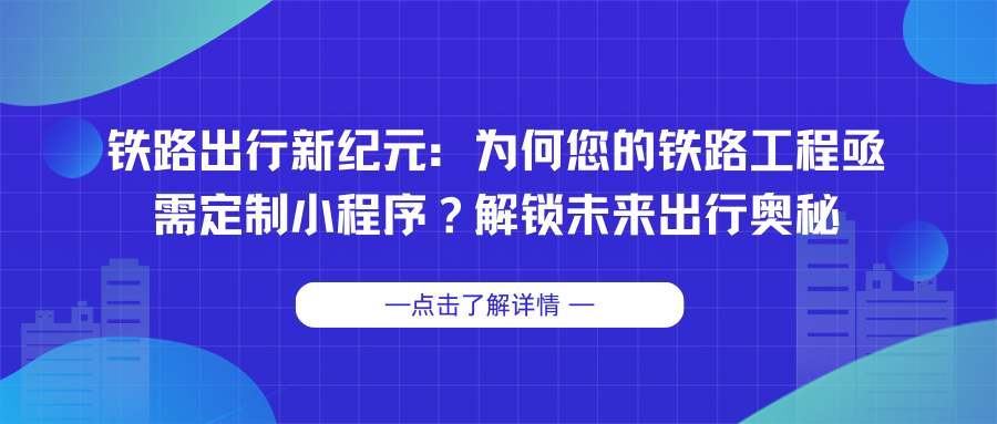 铁路出行新纪元：为何您的铁路工程亟需定制小程序？解锁未来出行奥秘.png